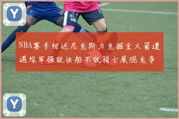 NBA赛季综述尼克斯力克掘金火箭遭遇绿军强敌快船不敌骑士展现竞争激烈