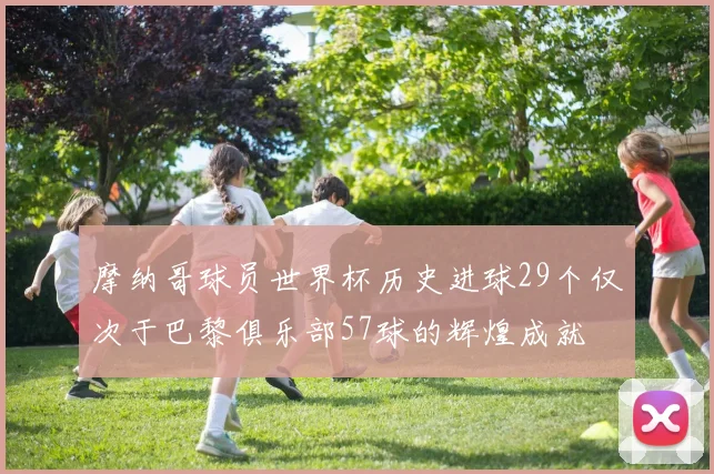 摩纳哥球员世界杯历史进球29个仅次于巴黎俱乐部57球的辉煌成就