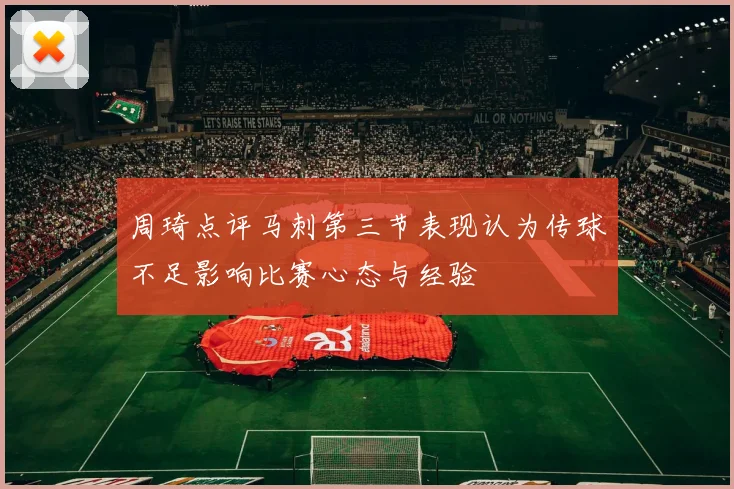周琦点评马刺第三节表现认为传球不足影响比赛心态与经验