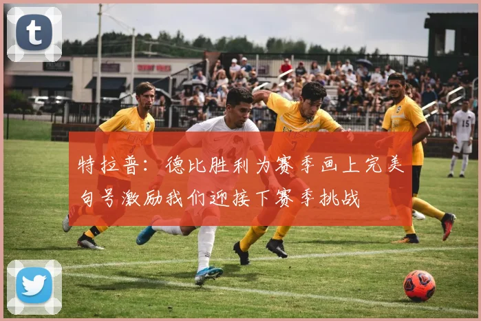特拉普:德比胜利为赛季画上完美句号激励我们迎接下赛季挑战