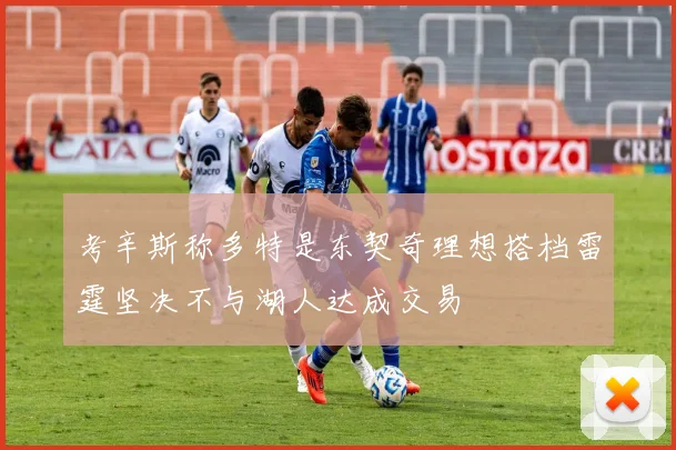 考辛斯称多特是东契奇理想搭档雷霆坚决不与湖人达成交易