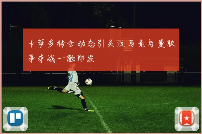卡萨多转会动态引关注马竞与曼联争夺战一触即发