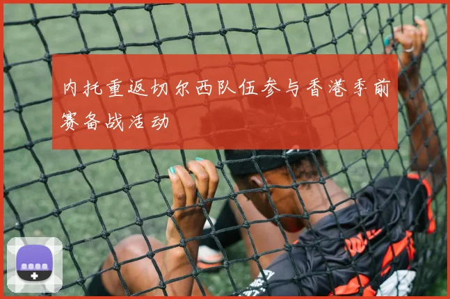 内托重返切尔西队伍参与香港季前赛备战活动
