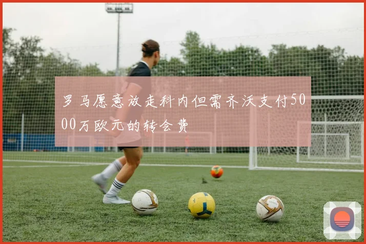 罗马愿意放走科内但需齐沃支付5000万欧元的转会费