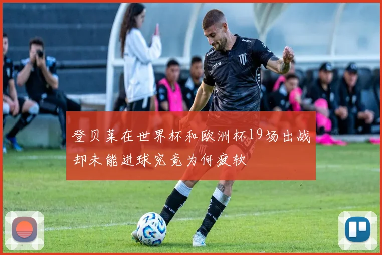 登贝莱在世界杯和欧洲杯19场出战却未能进球究竟为何疲软