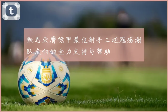 凯恩荣膺德甲最佳射手三连冠感谢队友们的全力支持与帮助