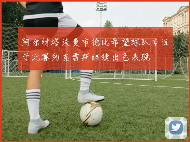 阿尔特塔谈曼市德比希望球队专注于比赛约克雷斯继续出色表现