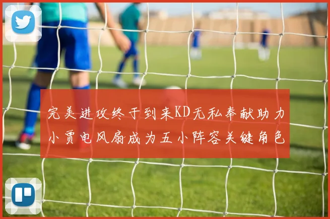 完美进攻终于到来KD无私奉献助力小贾电风扇成为五小阵容关键角色