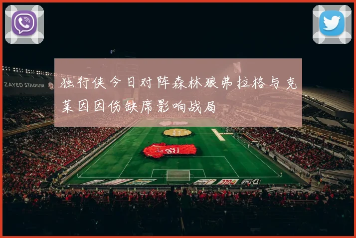 独行侠今日对阵森林狼弗拉格与克莱因因伤缺席影响战局