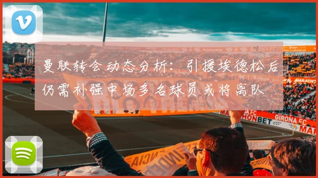 曼联转会动态分析：引援埃德松后仍需补强中场多名球员或将离队
