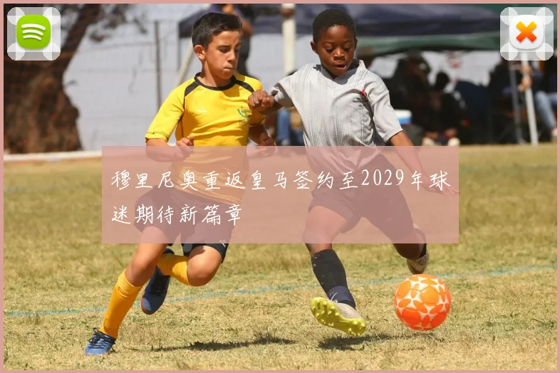 穆里尼奥重返皇马签约至2029年球迷期待新篇章