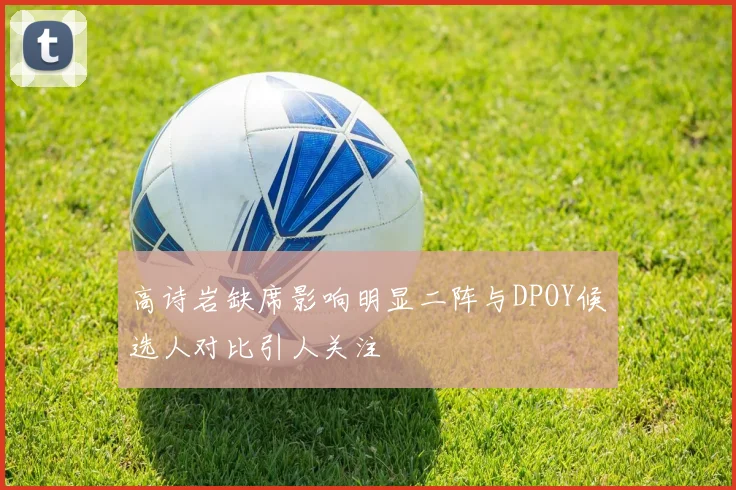 高诗岩缺席影响明显二阵与DPOY候选人对比引人关注