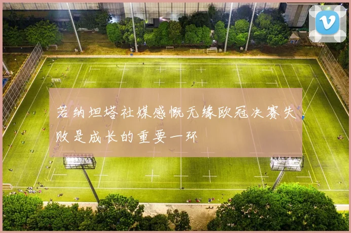 若纳坦塔社媒感慨无缘欧冠决赛失败是成长的重要一环