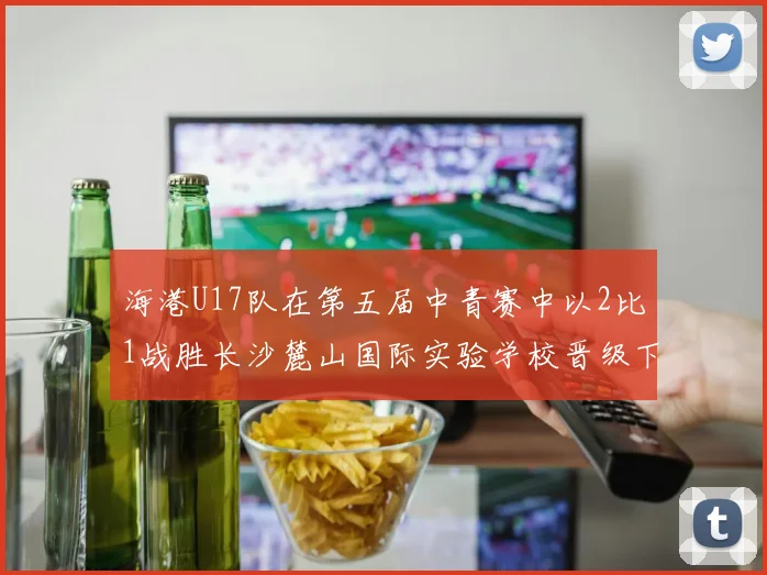 海港U17队在第五届中青赛中以2比1战胜长沙麓山国际实验学校晋级下一轮