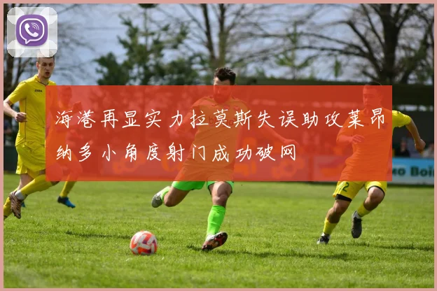 海港再显实力拉莫斯失误助攻莱昂纳多小角度射门成功破网