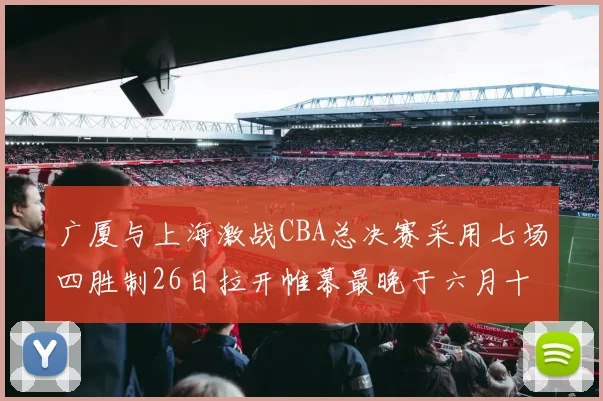 广厦与上海激战CBA总决赛采用七场四胜制26日拉开帷幕最晚于六月十一日落幕