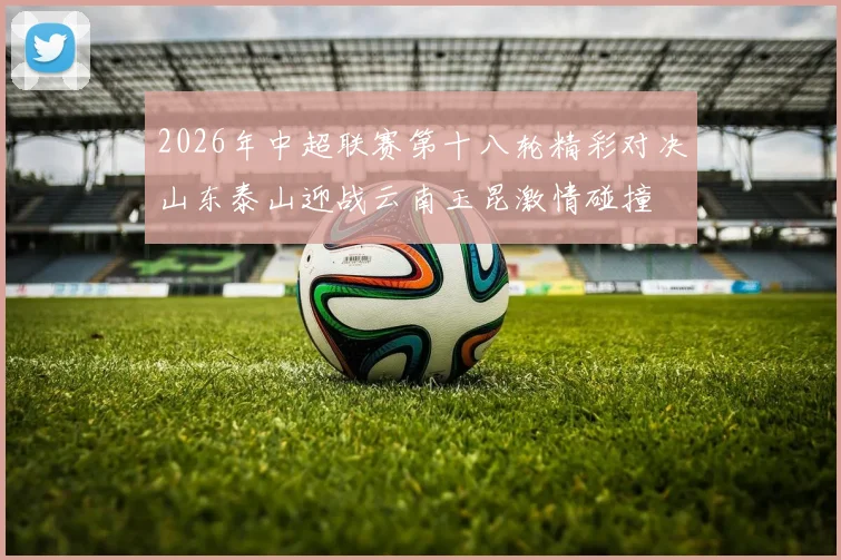 2026年中超联赛第十八轮精彩对决山东泰山迎战云南玉昆激情碰撞