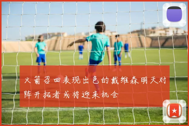 火箭召回表现出色的戴维森明天对阵开拓者或将迎来机会