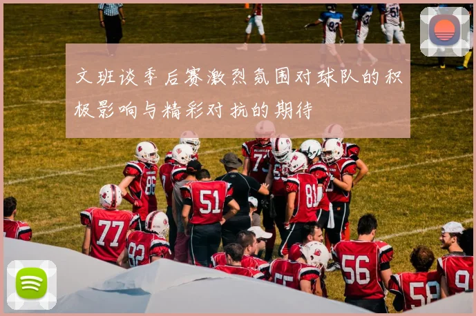 文班谈季后赛激烈氛围对球队的积极影响与精彩对抗的期待