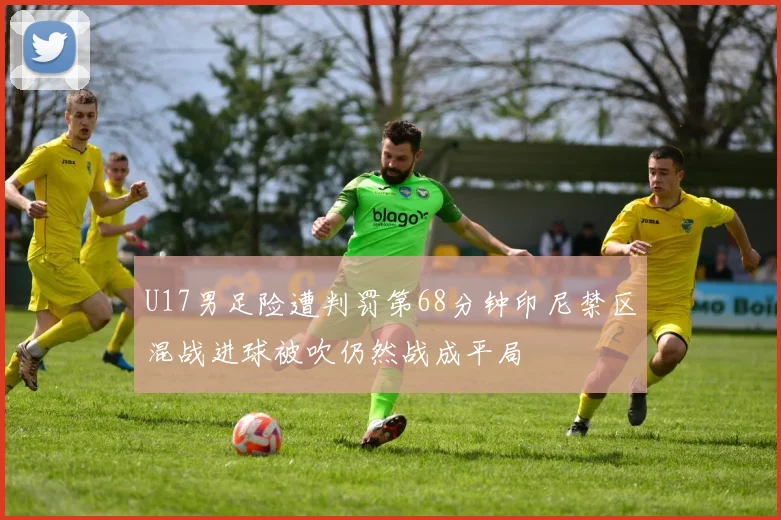 U17男足险遭判罚第68分钟印尼禁区混战进球被吹仍然战成平局