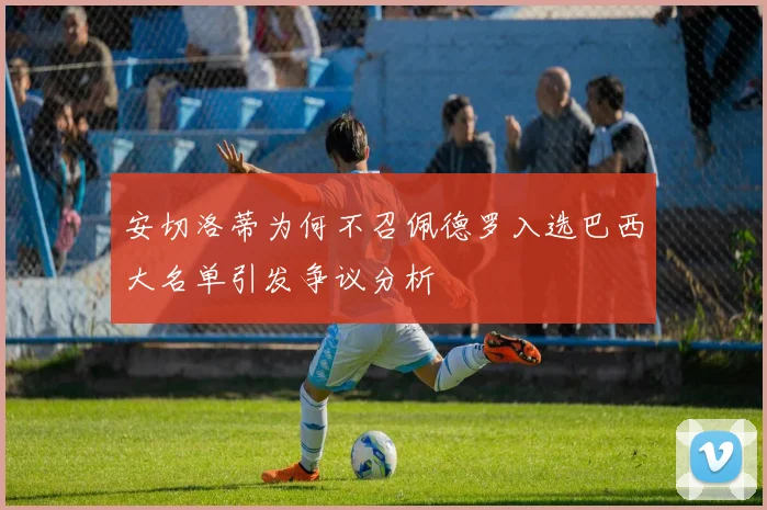 安切洛蒂为何不召佩德罗入选巴西大名单引发争议分析