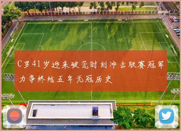 C罗41岁迎来破荒时刻冲击联赛冠军力争终结五年无冠历史