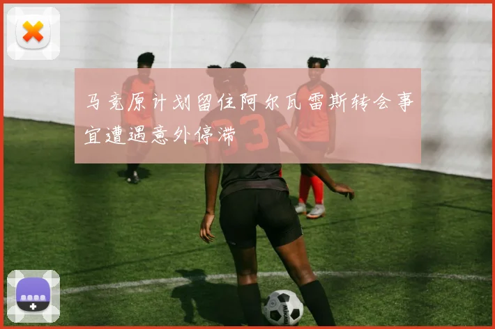 马竞原计划留住阿尔瓦雷斯转会事宜遭遇意外停滞