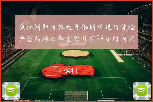 桑托斯即将抵达曼彻斯特进行体检并签约转会事宜预计在24小时内完成