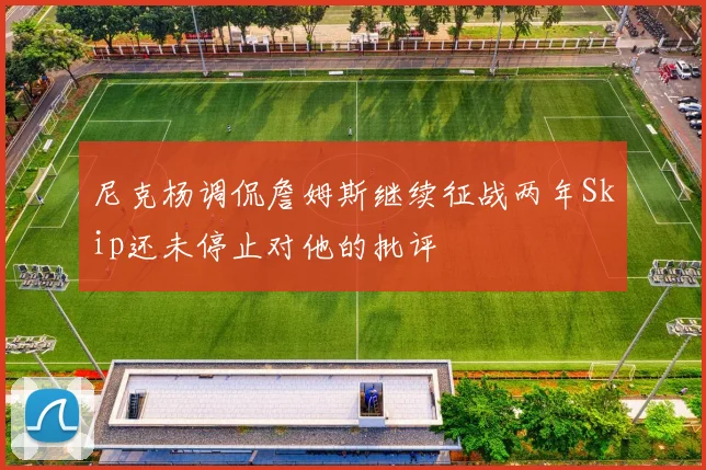 尼克杨调侃詹姆斯继续征战两年Skip还未停止对他的批评