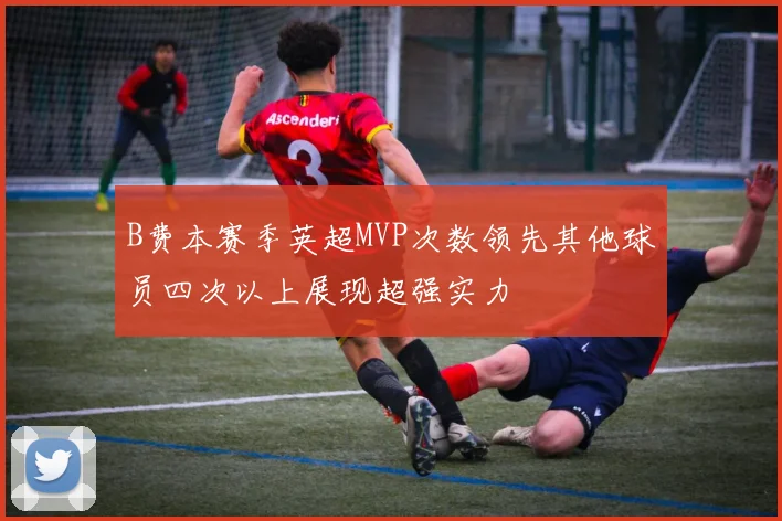 B费本赛季英超MVP次数领先其他球员四次以上展现超强实力