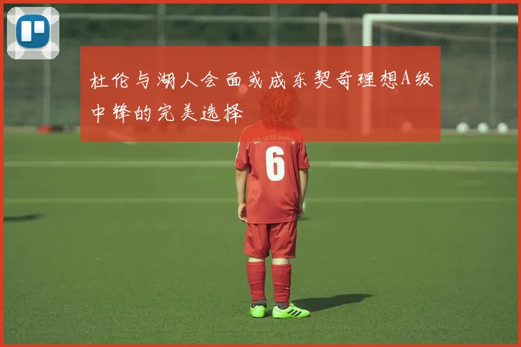 杜伦与湖人会面或成东契奇理想A级中锋的完美选择
