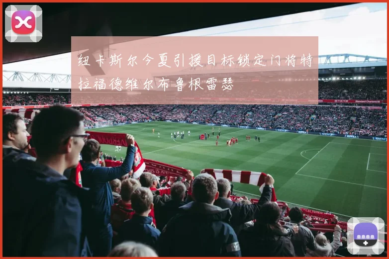 纽卡斯尔今夏引援目标锁定门将特拉福德维尔布鲁根雷瑟