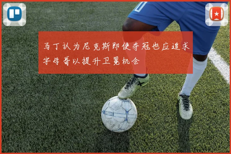 马丁认为尼克斯即使夺冠也应追求字母哥以提升卫冕机会